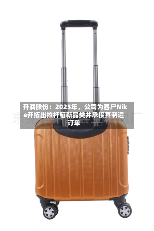 开润股份：2025年	，公司为客户Nike开拓出拉杆箱新品类并承接其制造订单-第3张图片