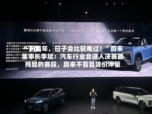 “下面一到两年，日子会比较难过！”蔚来董事长李斌：汽车行业会进入决赛最残酷的赛段	，蔚来不盲目降价冲量-第2张图片