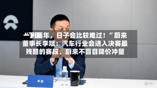 “下面一到两年，日子会比较难过！”蔚来董事长李斌：汽车行业会进入决赛最残酷的赛段	，蔚来不盲目降价冲量-第2张图片