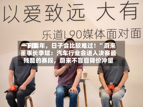 “下面一到两年，日子会比较难过！	”蔚来董事长李斌：汽车行业会进入决赛最残酷的赛段，蔚来不盲目降价冲量-第2张图片