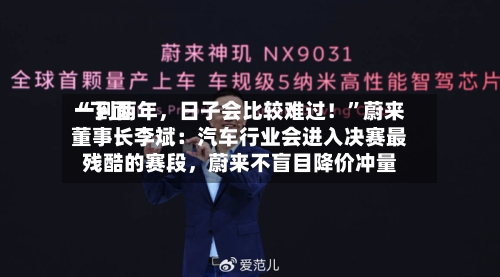 “下面一到两年，日子会比较难过！	”蔚来董事长李斌：汽车行业会进入决赛最残酷的赛段，蔚来不盲目降价冲量-第2张图片