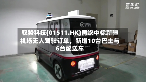 驭势科技(01511.HK)再次中标新疆机场无人驾驶订单，新增10台巴士与6台配送车-第2张图片