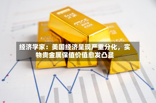 经济学家：美国经济呈现严重分化，实物贵金属保值价值愈发凸显-第2张图片