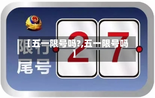 【五一限号吗?,五一限号吗】