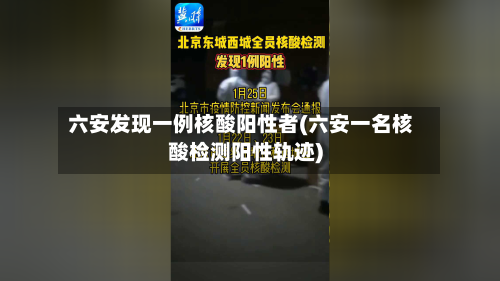 六安发现一例核酸阳性者(六安一名核酸检测阳性轨迹)