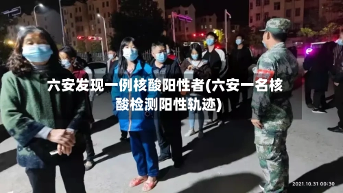 六安发现一例核酸阳性者(六安一名核酸检测阳性轨迹)-第3张图片