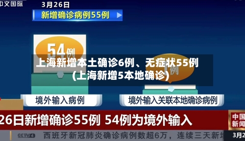 上海新增本土确诊6例、无症状55例(上海新增5本地确诊)