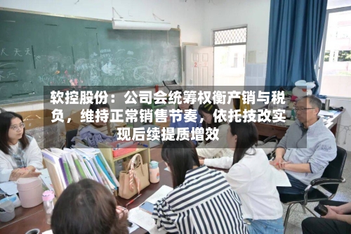 软控股份：公司会统筹权衡产销与税负，维持正常销售节奏	，依托技改实现后续提质增效-第2张图片