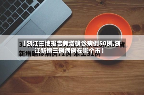 【浙江三地报告新增确诊病例50例,浙江新增三例病例在哪个市】-第2张图片