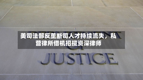 美司法部反垄断司人才持续流失，私营律所借机招揽资深律师-第2张图片