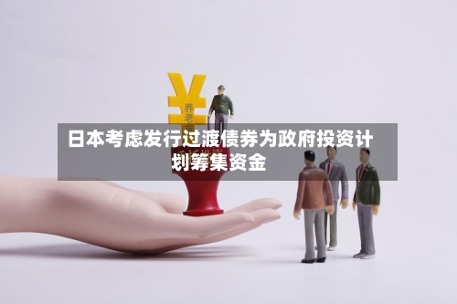 日本考虑发行过渡债券为政府投资计划筹集资金-第3张图片