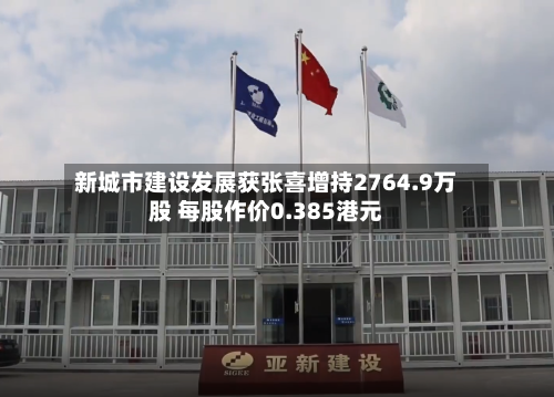 新城市建设发展获张喜增持2764.9万股 每股作价0.385港元-第2张图片