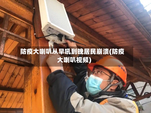 防疫大喇叭从早吼到晚居民崩溃(防疫大喇叭视频)