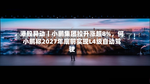 港股异动丨小鹏集团拉升涨超8%，何小鹏称2027年底前实现L4级自动驾驶-第2张图片
