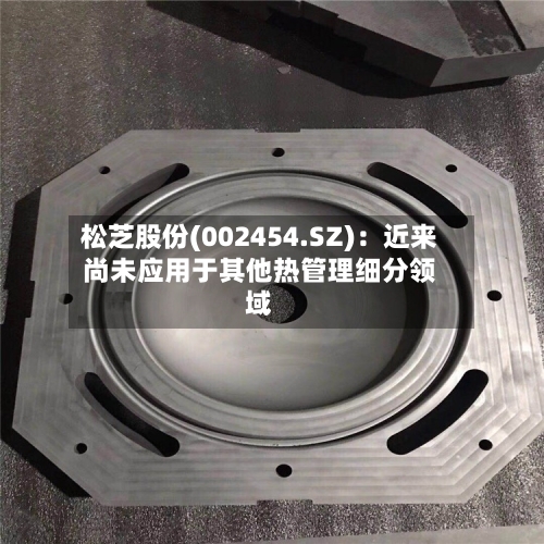 松芝股份(002454.SZ)：近来尚未应用于其他热管理细分领域