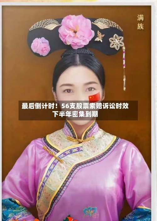 最后倒计时！56支股票索赔诉讼时效下半年密集到期