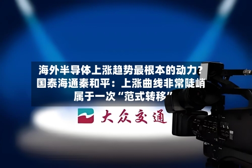 海外半导体上涨趋势最根本的动力？国泰海通秦和平：上涨曲线非常陡峭 属于一次“范式转移”