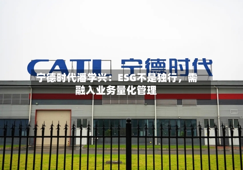 宁德时代潘学兴：ESG不是独行，需融入业务量化管理