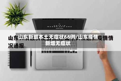 山东新增本土无症状66例/山东疫情新增无症状