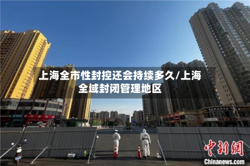 上海全市性封控还会持续多久/上海全域封闭管理地区