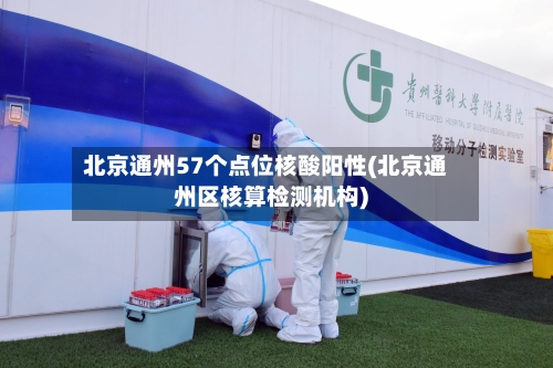 北京通州57个点位核酸阳性(北京通州区核算检测机构)