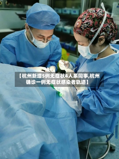 【杭州新增5例无症状4人系同事,杭州确诊一例无症状感染者轨迹】