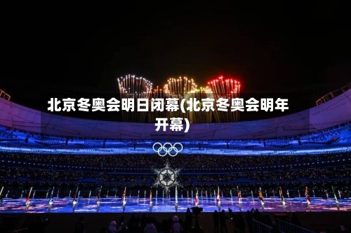 北京冬奥会明日闭幕(北京冬奥会明年开幕)