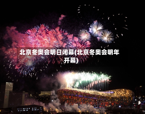 北京冬奥会明日闭幕(北京冬奥会明年开幕)-第3张图片