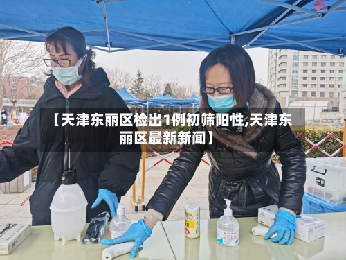 【天津东丽区检出1例初筛阳性,天津东丽区最新新闻】-第2张图片
