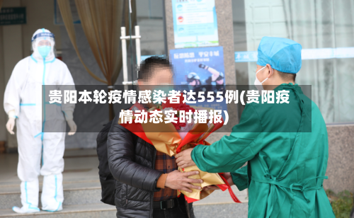 贵阳本轮疫情感染者达555例(贵阳疫情动态实时播报)