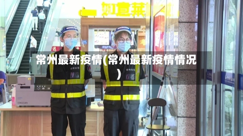 常州最新疫情(常州最新疫情情况)-第3张图片