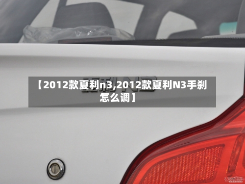 【2012款夏利n3,2012款夏利N3手刹怎么调】