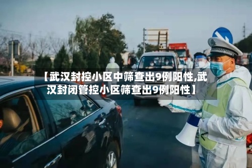 【武汉封控小区中筛查出9例阳性,武汉封闭管控小区筛查出9例阳性】