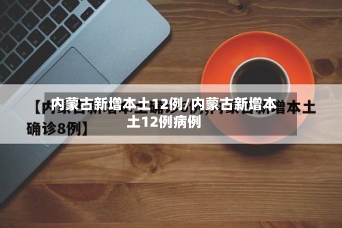 内蒙古新增本土12例/内蒙古新增本土12例病例