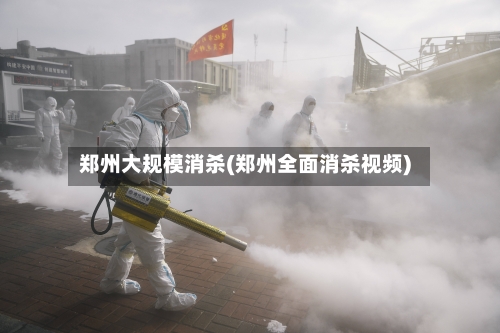 郑州大规模消杀(郑州全面消杀视频)