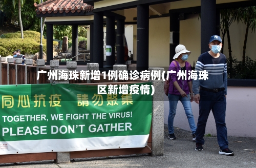 广州海珠新增1例确诊病例(广州海珠区新增疫情)-第3张图片