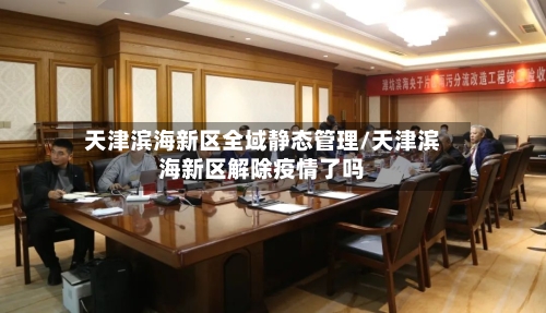 天津滨海新区全域静态管理/天津滨海新区解除疫情了吗