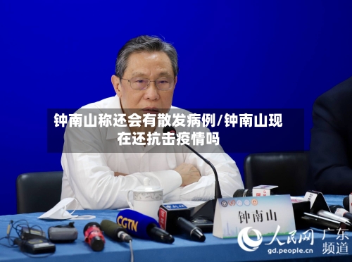 钟南山称还会有散发病例/钟南山现在还抗击疫情吗-第3张图片