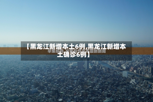 【黑龙江新增本土6例,黑龙江新增本土确诊6例】