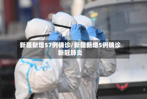 新疆新增57例确诊/新疆新增5例确诊新冠肺炎