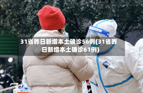 31省昨日新增本土确诊56例(31省昨日新增本土确诊61例)-第3张图片