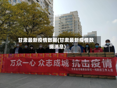 甘肃最新疫情数据(甘肃最新疫情数据消息)-第2张图片
