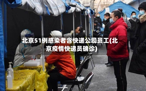 北京51例感染者含快递公司员工(北京疫情快递员确诊)-第3张图片