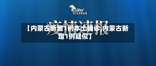 【内蒙古新增1例本土确诊,内蒙古新增1例疑似】-第2张图片