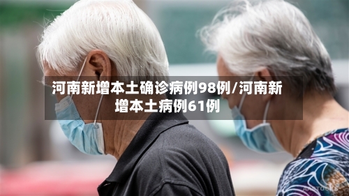 河南新增本土确诊病例98例/河南新增本土病例61例