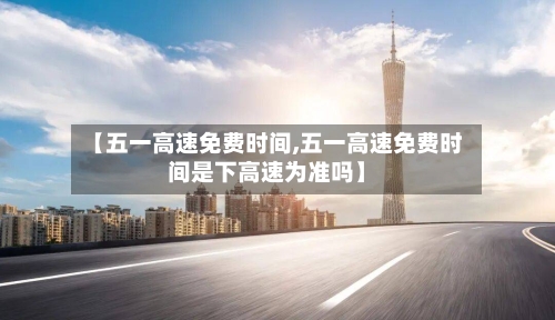 【五一高速免费时间,五一高速免费时间是下高速为准吗】
