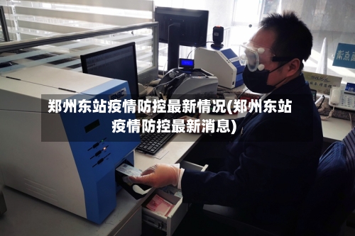 郑州东站疫情防控最新情况(郑州东站疫情防控最新消息)