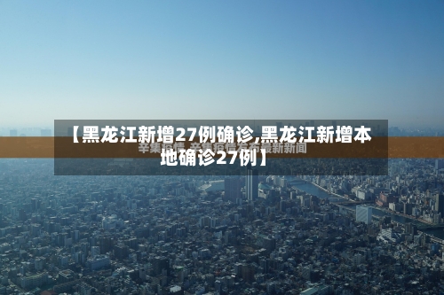 【黑龙江新增27例确诊,黑龙江新增本地确诊27例】