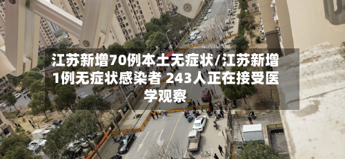 江苏新增70例本土无症状/江苏新增1例无症状感染者 243人正在接受医学观察-第2张图片