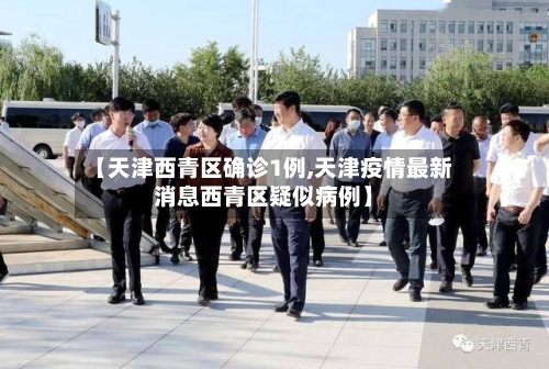 【天津西青区确诊1例,天津疫情最新消息西青区疑似病例】